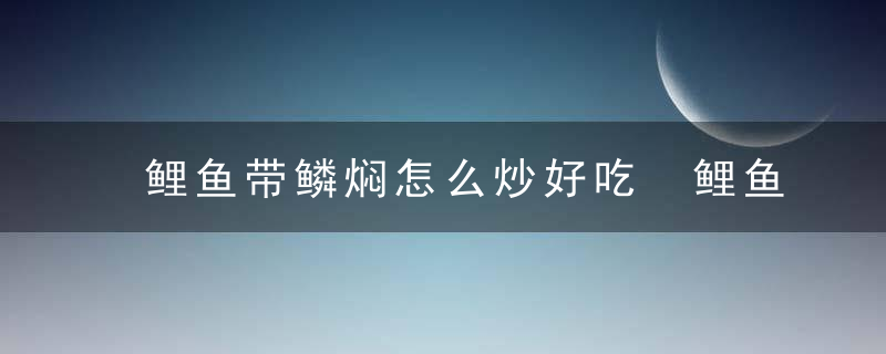 鲤鱼带鳞焖怎么炒好吃 鲤鱼带鳞焖的做法